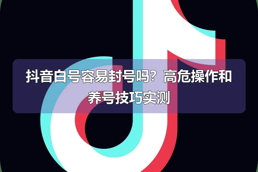 抖音白号容易封号吗?高危操作和养号技巧实测