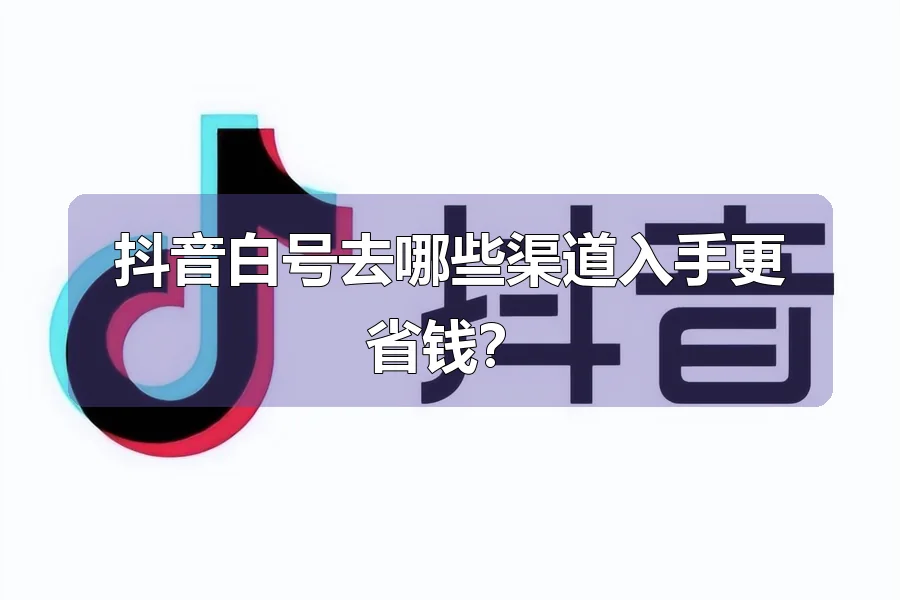 抖音白号去哪些渠道入手更省钱?