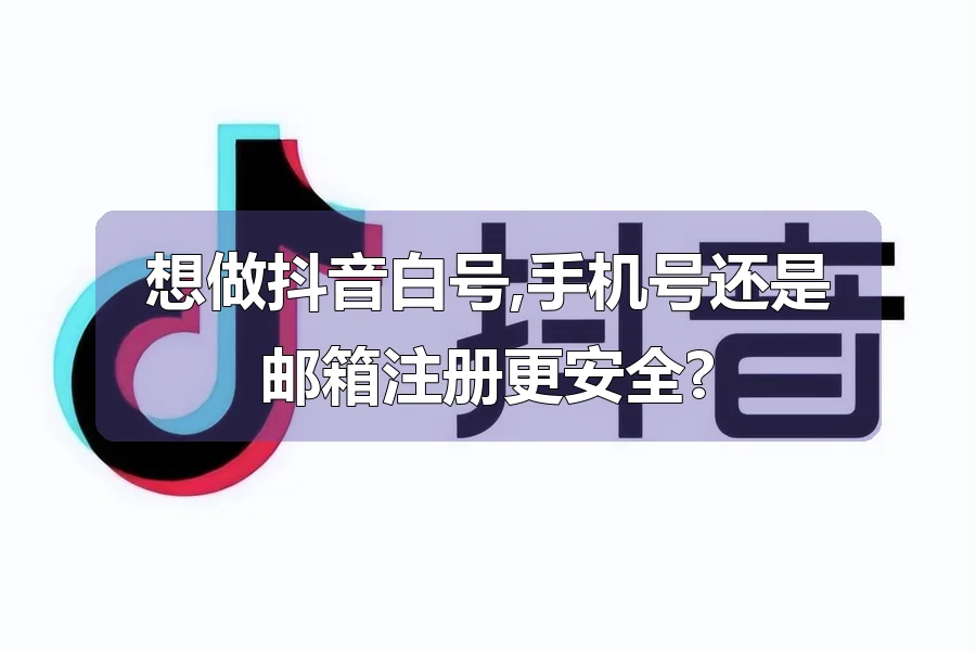 想做抖音白号,手机号还是邮箱注册更安全?